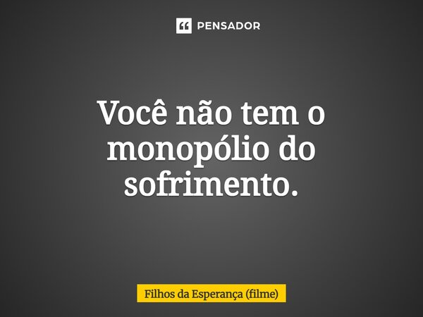 ⁠Você não tem o monopólio do sofrimento.... Frase de Filhos da Esperança (filme).
