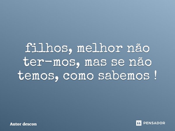 ⁠filhos, melhor não ter-mos, mas se não temos, como sabemos !... Frase de Autor desconhecido.