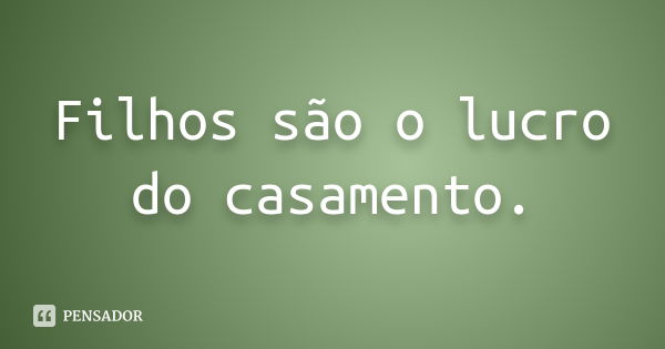 Filhos são o lucro do casamento.