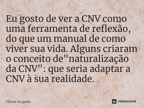⁠Eu gosto de ver a CNV como uma ferramenta de reflexão, do que um manual de como viver sua vida. Alguns criaram o conceito de "naturalização da CNV": ... Frase de Filhote de girafa.