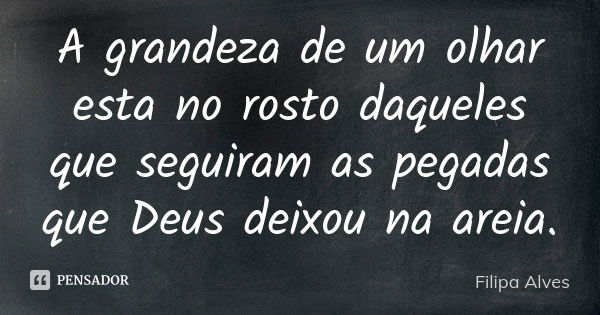 A grandeza de um olhar esta no rosto daqueles que seguiram as pegadas que Deus deixou na areia.... Frase de Filipa Alves.