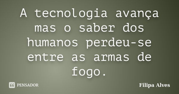 A tecnologia avança mas o saber dos humanos perdeu-se entre as armas de fogo.... Frase de Filipa Alves.