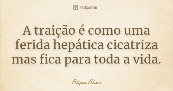 A traição é como uma ferida hepática cicatriza mas fica para toda a vida.... Frase de Filipa Alves.