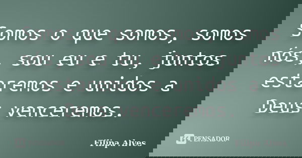 Somos o que somos, somos nós, sou eu e tu, juntos estaremos e unidos a Deus venceremos.... Frase de Filipa Alves.