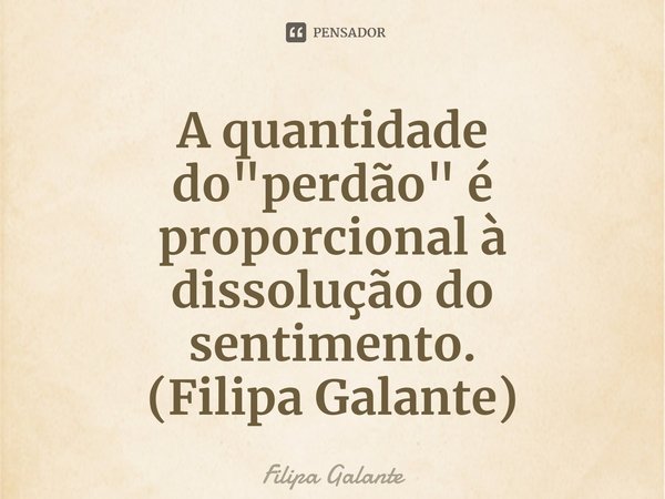 ⁠A quantidade do "perdão" é proporcional à dissolução do sentimento.
(Filipa Galante)... Frase de Filipa Galante.