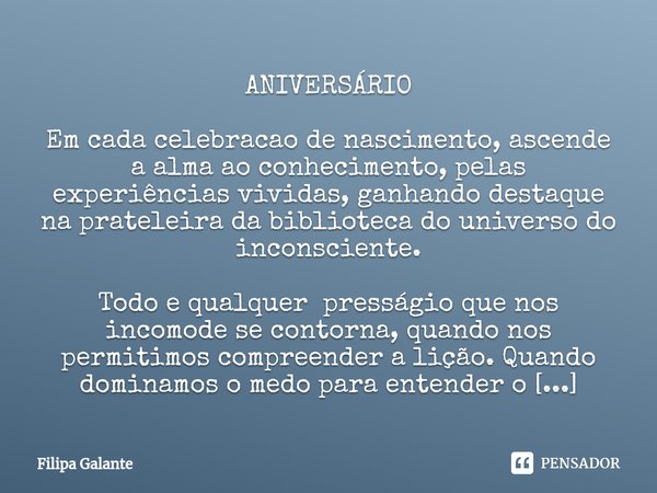 ANIVERSÁRIO Em cada celebração de nascimento, ascende a alma ao conhecimento, pelas experiências vividas, ganhando destaque na prateleira da biblioteca do unive... Frase de Filipa Galante.