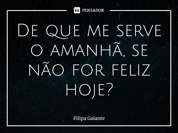 ⁠De que me serve o amanhã, se não for feliz hoje?... Frase de Filipa Galante.