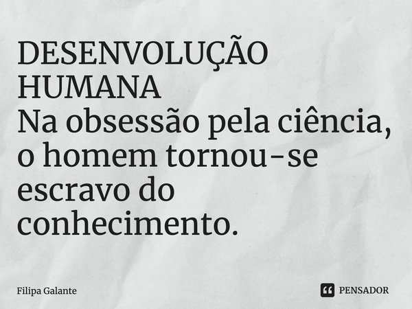 ⁠DESENVOLUÇÃO HUMANA Na obsessão pela ciência, o homem tornou-se escravo do conhecimento.... Frase de Filipa Galante.