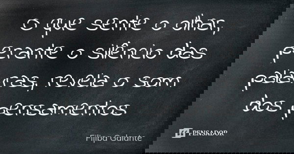 O que sente o olhar, perante o silêncio das palavras, revela o som dos pensamentos... Frase de Filipa Galante.