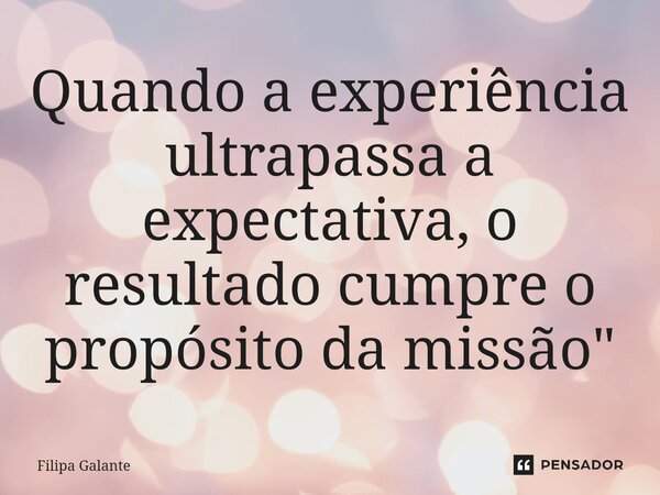 ⁠Quando a experiência ultrapassa a expectativa, o resultado cumpre o propósito da missão"... Frase de Filipa Galante.