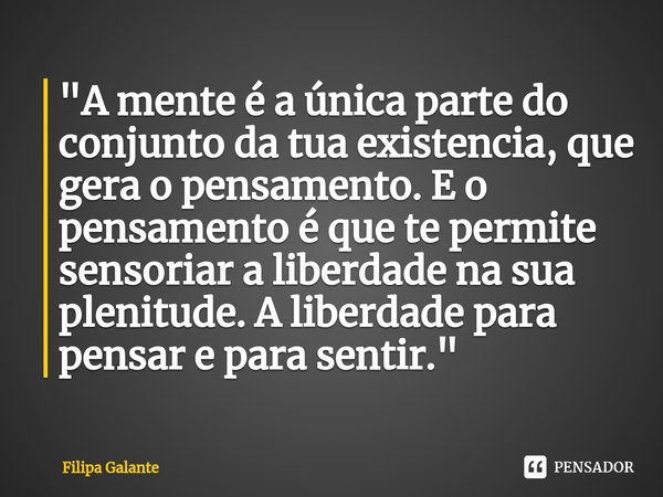 ⁠"A mente é a única parte do conjunto da tua existencia, que gera o pensamento. E o pensamento é que te permite sensoriar a liberdade na sua plenitude. A l... Frase de Filipa Galante.