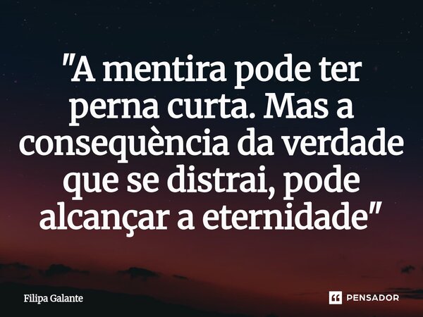 ⁠"A mentira pode ter perna curta. Mas a consequència da verdade que se distrai, pode alcançar a eternidade"... Frase de Filipa Galante.