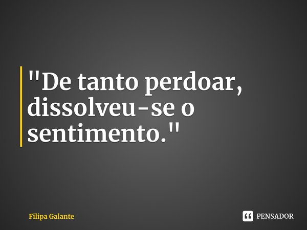 ⁠"De tanto perdoar, dissolveu-se o sentimento."... Frase de Filipa Galante.