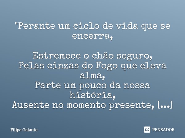 "Perante um ciclo de vida que se encerra, Estremece o chão seguro, Pelas cinzas do Fogo que eleva alma, Parte um pouco da nossa história, Ausente no moment... Frase de Filipa Galante.