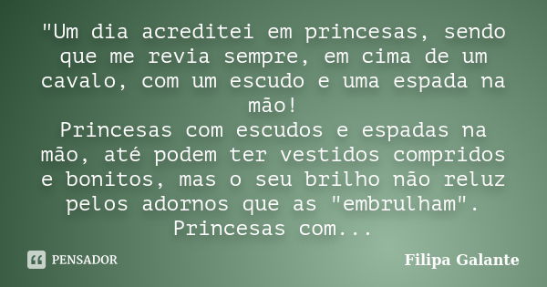 "Um dia acreditei em princesas, sendo que me revia sempre, em cima de um cavalo, com um escudo e uma espada na mão! Princesas com escudos e espadas na mão,... Frase de Filipa Galante.