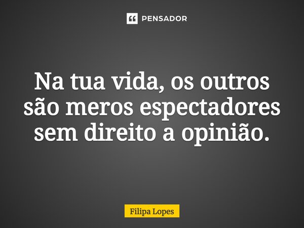 Na tua vida, os outros são meros espectadores sem direito a opinião.... Frase de Filipa Lopes.