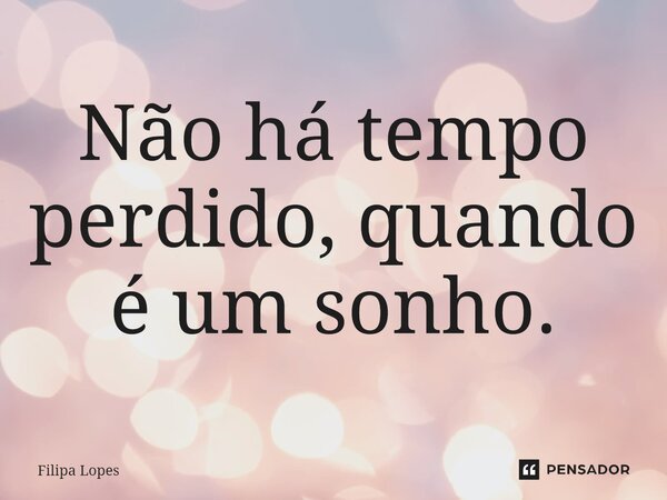 Não há tempo perdido, quando é um sonho.... Frase de Filipa Lopes.