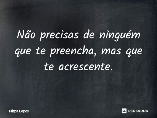 ⁠Não precisas de ninguém que te preencha, mas que te acrescente.... Frase de Filipa Lopes.