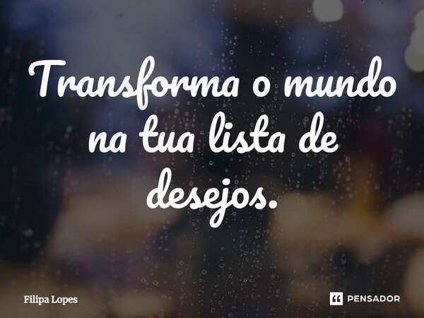 Transforma o mundo na tua lista de desejos.... Frase de Filipa Lopes.