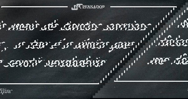 No meio de tantos sorrisos falsos , o teu é o único que me faz sentir verdadeira... Frase de filipa.