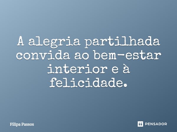 ⁠A alegria partilhada convida ao bem-estar interior e à felicidade.... Frase de Filipa Passos.