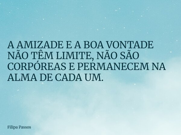 A AMIZADE E A BOA VONTADE NÃO TÊM LIMITE, NÃO SÃO CORPÓREAS E PERMANECEM NA ALMA DE CADA UM.... Frase de Filipa Passos.