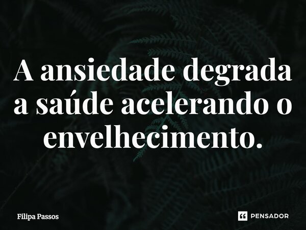 ⁠A ansiedade degrada a saúde acelerando o envelhecimento.... Frase de Filipa Passos.