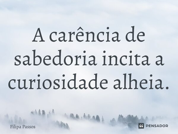 ⁠A carência de sabedoria incita a curiosidade alheia.... Frase de Filipa Passos.