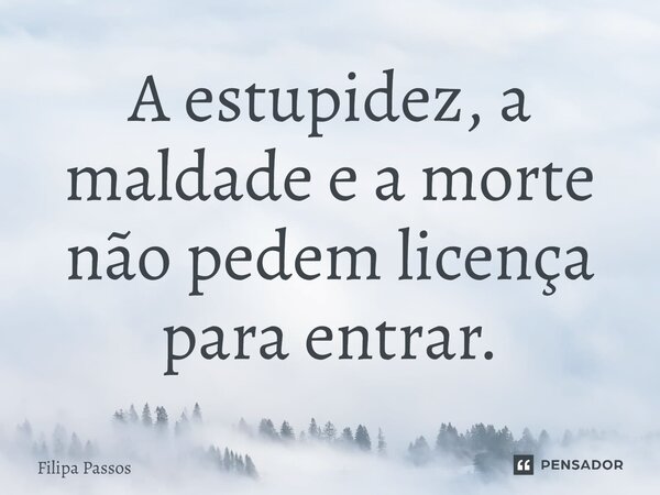 ⁠A estupidez, a maldade e a morte não pedem licença para entrar.... Frase de Filipa Passos.