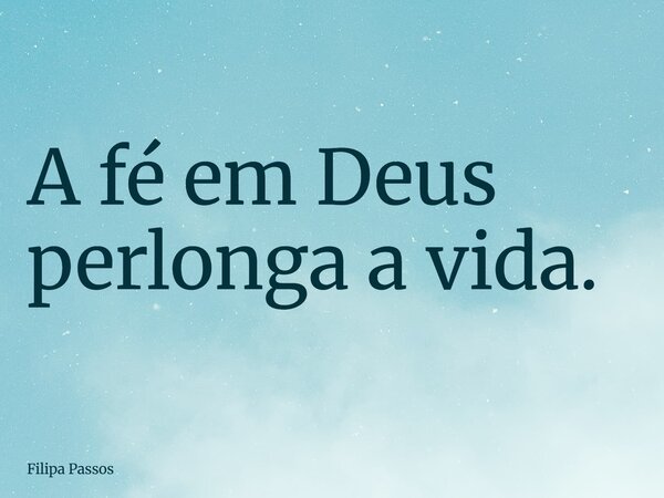 A fé em Deus perlonga a vida.... Frase de Filipa Passos.
