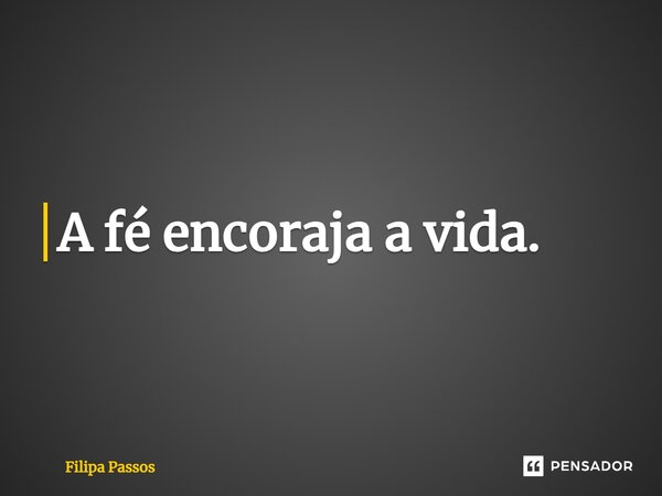 ⁠A fé encoraja a vida.... Frase de Filipa Passos.