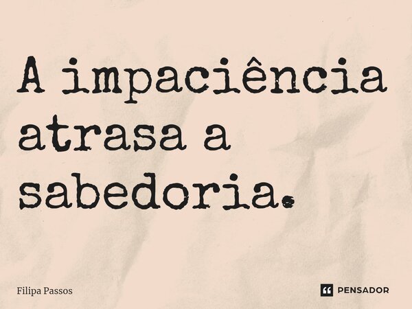 ⁠A impaciência atrasa a sabedoria.... Frase de Filipa Passos.