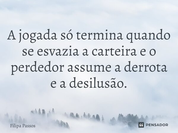 A jogada só termina quando se esvazia a carteira e o perdedor assume a derrota e a desilusão.... Frase de Filipa Passos.