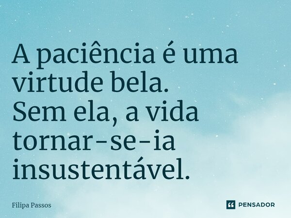 ⁠A paciência é uma virtude bela. Sem ela, a vida tornar-se-ia insustentável.... Frase de Filipa Passos.