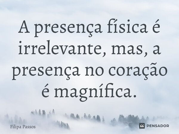 ⁠A presença física é irrelevante, mas, a presença no coração é magnífica.... Frase de Filipa Passos.