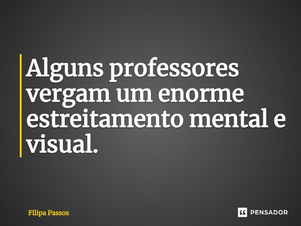 ⁠Alguns professores vergam um enorme estreitamento mental e visual.... Frase de Filipa Passos.