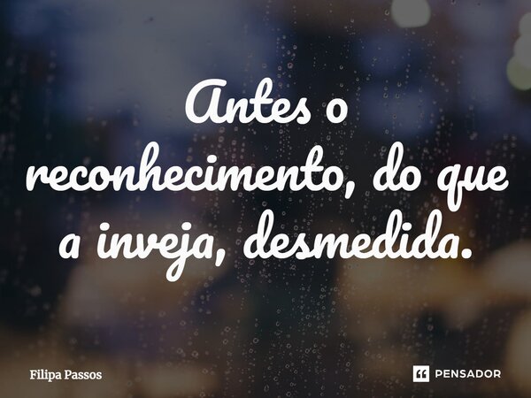 ⁠Antes o reconhecimento, do que a inveja, desmedida.... Frase de Filipa Passos.