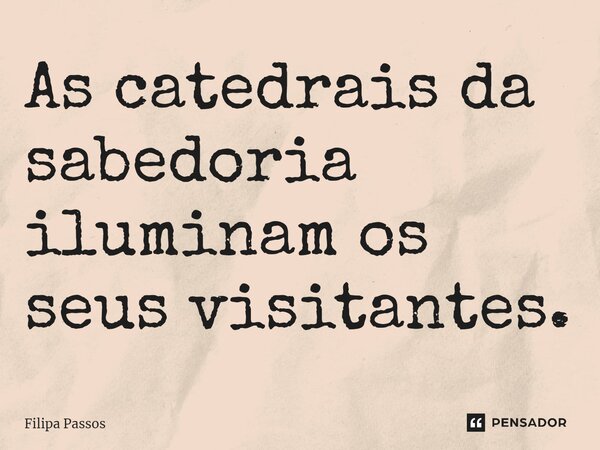 ⁠As catedrais da sabedoria iluminam os seus visitantes.... Frase de Filipa Passos.