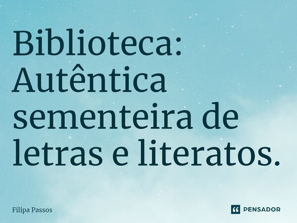 ⁠Biblioteca: Autêntica sementeira de letras e literatos.... Frase de Filipa Passos.