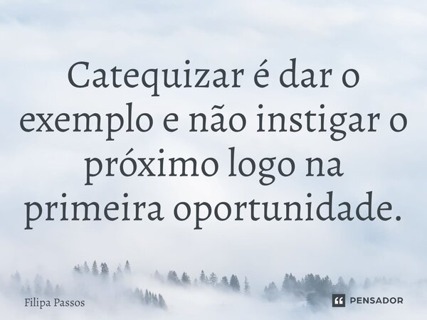⁠Catequizar é dar o exemplo e não instigar o próximo logo na primeira oportunidade.... Frase de Filipa Passos.