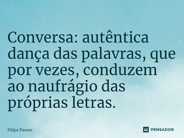 ⁠Conversa: autêntica dança das palavras, que por vezes, conduzem ao naufrágio das próprias letras.... Frase de Filipa Passos.