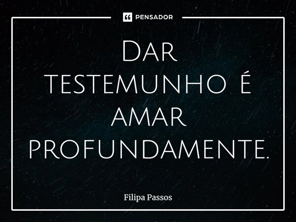 ⁠Dar testemunho é amar profundamente.... Frase de Filipa Passos.