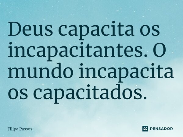 ⁠Deus capacita os incapacitantes. O mundo incapacita os capacitados.... Frase de Filipa Passos.