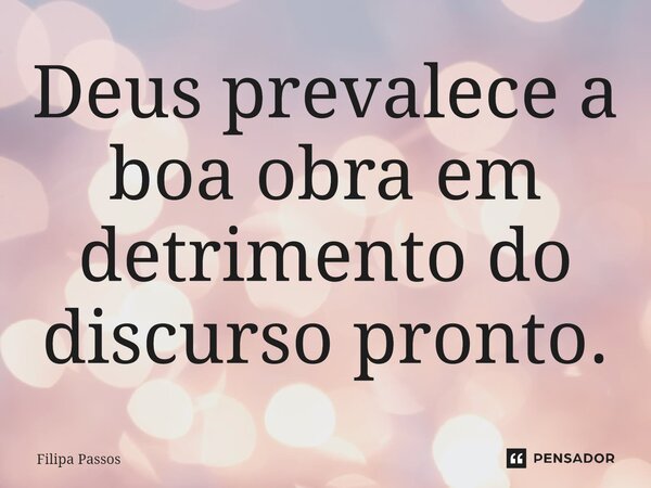 ⁠Deus prevalece a boa obra em detrimento do discurso pronto.... Frase de Filipa Passos.