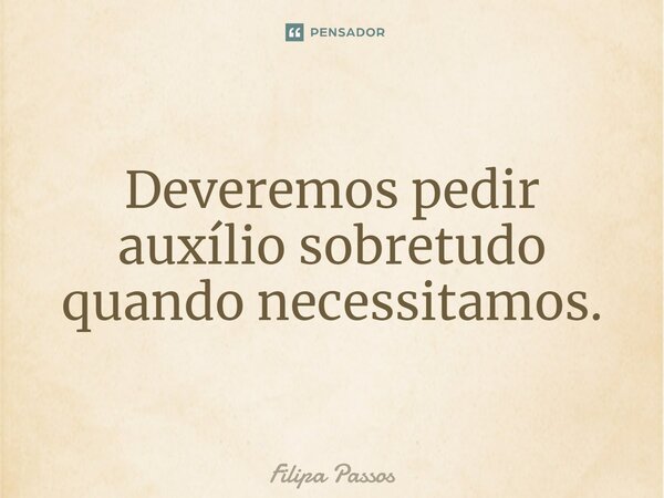 ⁠Deveremos pedir auxílio sobretudo quando necessitamos.... Frase de Filipa Passos.