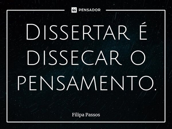 ⁠Dissertar é dissecar o pensamento.... Frase de Filipa Passos.