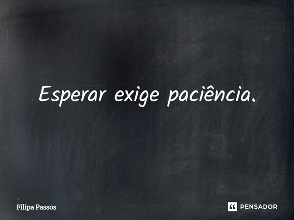 ⁠Esperar exige paciência.... Frase de Filipa Passos.