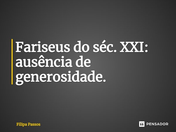 ⁠Fariseus do séc. XXI: ausência de generosidade.... Frase de Filipa Passos.