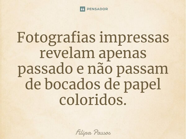 ⁠Fotografias impressas revelam apenas passado e não passam de bocados de papel coloridos.... Frase de Filipa Passos.