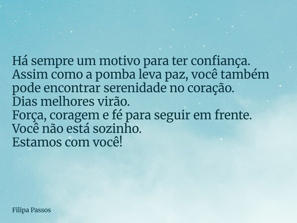 Há sempre um motivo para ter confiança. Assim como a pomba leva paz, você também pode encontrar serenidade no coração. Dias melhores virão. Força, coragem e fé ... Frase de Filipa Passos.
